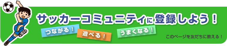 サッカーコミュニティに登録しよう！つながる！遊べる！うまくなる！このページを友だちに教える！